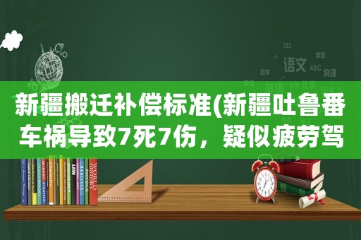 新疆搬遷補償標準(新疆吐魯番車禍導致7死7傷，疑似疲勞駕駛！如何償還，補償？)