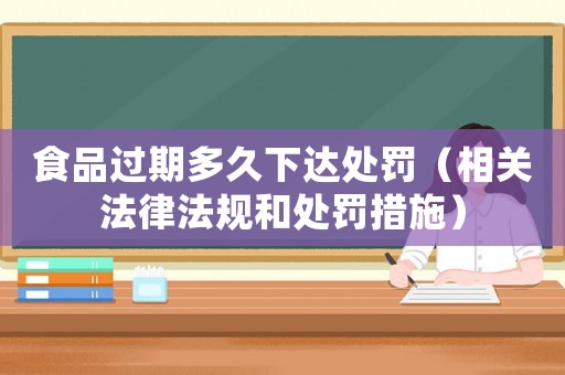 食品過期多久下達處罰（相關法律法規和處罰措施）