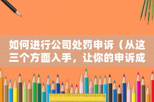 如何進行公司處罰申訴（從這三個方面入手，讓你的申訴成功率大增）