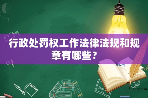 行政處罰權(quán)工作法律法規(guī)和規(guī)章有哪些？