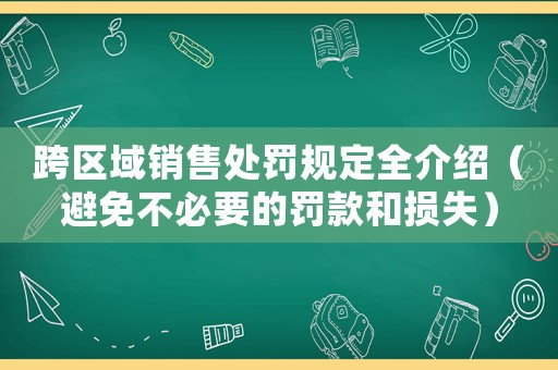 跨區(qū)域銷(xiāo)售處罰規(guī)定全介紹（避免不必要的罰款和損失）