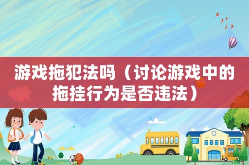 游戲拖犯法嗎（討論游戲中的拖掛行為是否違法）