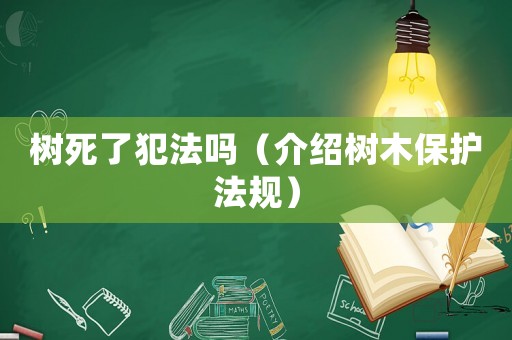 樹死了犯法嗎（介紹樹木保護(hù)法規(guī)）