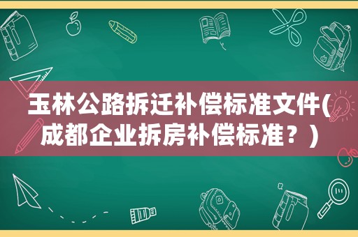 玉林公路拆遷補償標準文件(成都企業拆房補償標準？)