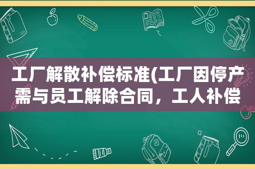 工廠解散補償標準(工廠因停產需與員工解除合同，工人補償金如何計算？)