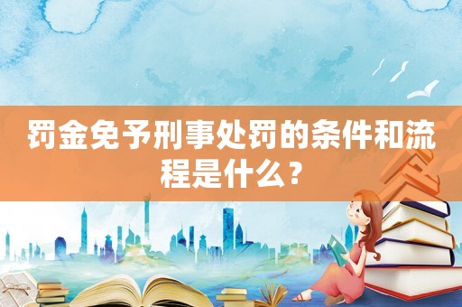 罰金免予刑事處罰的條件和流程是什么？