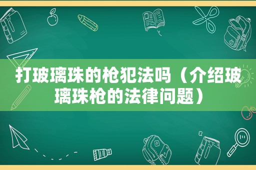 打玻璃珠的槍犯法嗎（介紹玻璃珠槍的法律問題）