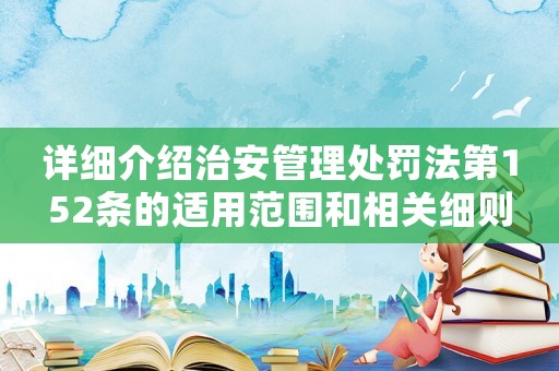 詳細介紹治安管理處罰法第152條的適用范圍和相關細則