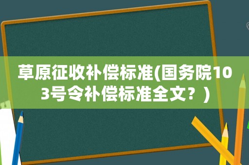 草原征收補償標(biāo)準(zhǔn)(國務(wù)院103號令補償標(biāo)準(zhǔn)全文？)