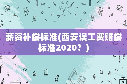 薪資補償標準(西安誤工費賠償標準2020？)