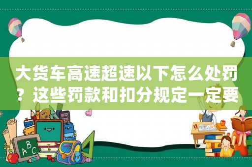 大貨車高速超速以下怎么處罰？這些罰款和扣分規定一定要知道