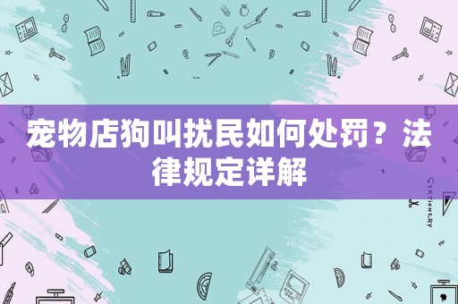 寵物店狗叫擾民如何處罰？法律規(guī)定詳解