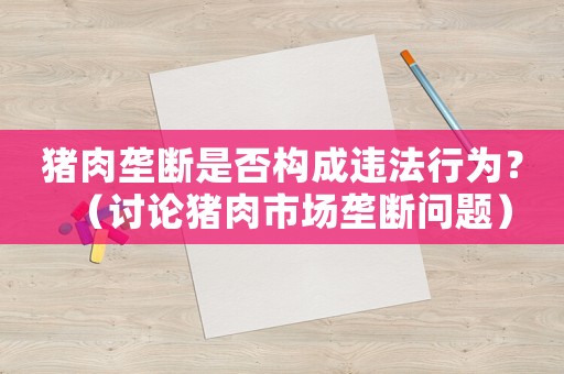 豬肉壟斷是否構(gòu)成違法行為？（討論豬肉市場(chǎng)壟斷問題）