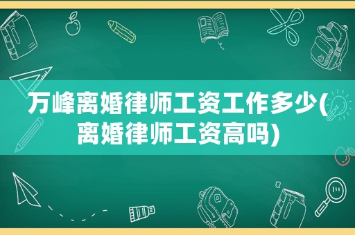 萬峰離婚律師工資工作多少(離婚律師工資高嗎)