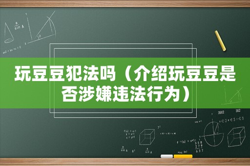 玩豆豆犯法嗎（介紹玩豆豆是否涉嫌違法行為）