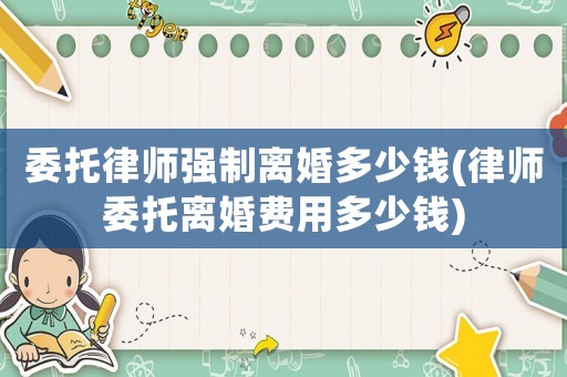 委托律師強制離婚多少錢(律師委托離婚費用多少錢)