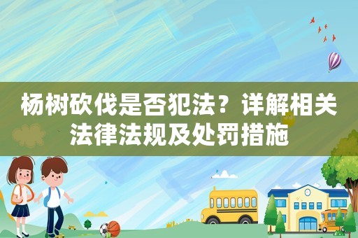 楊樹砍伐是否犯法？詳解相關法律法規(guī)及處罰措施