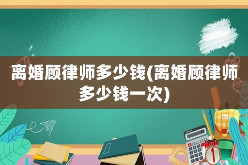 離婚顧律師多少錢(離婚顧律師多少錢一次)