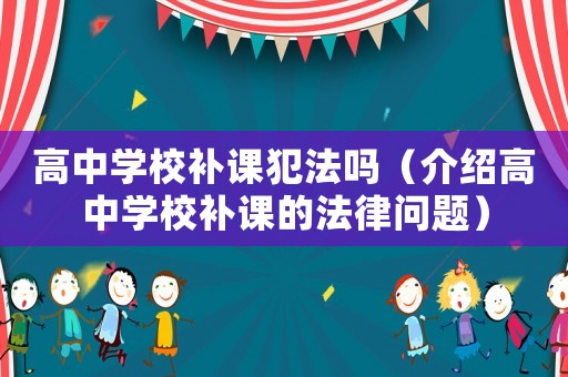 高中學校補課犯法嗎（介紹高中學校補課的法律問題）