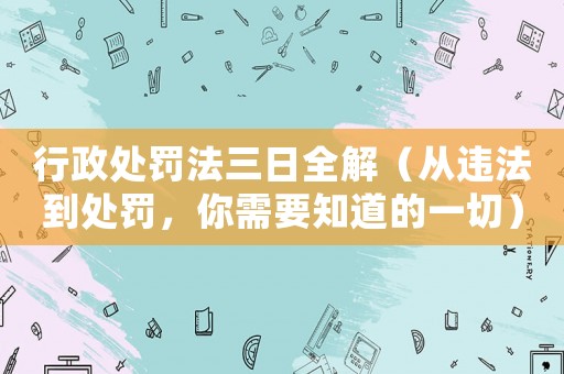 行政處罰法三日全解（從違法到處罰，你需要知道的一切）