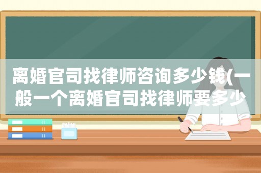 離婚官司找律師咨詢多少錢(一般一個離婚官司找律師要多少錢)