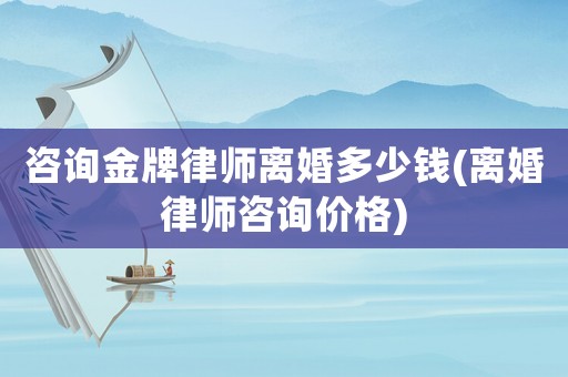 咨詢金牌律師離婚多少錢(離婚律師咨詢價格)