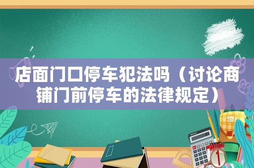 店面門口停車犯法嗎（討論商鋪門前停車的法律規(guī)定）