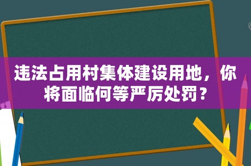 違法占用村集體建設用地，你將面臨何等嚴厲處罰？