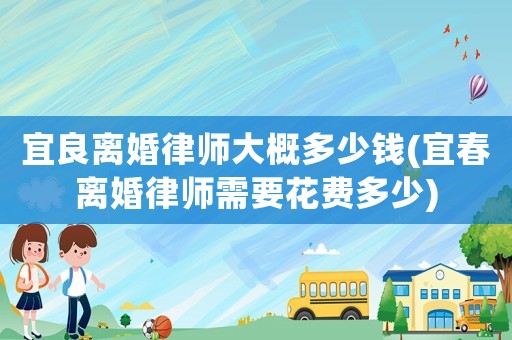 宜良離婚律師大概多少錢(宜春離婚律師需要花費多少)