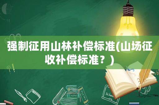 強制征用山林補償標準(山場征收補償標準？)
