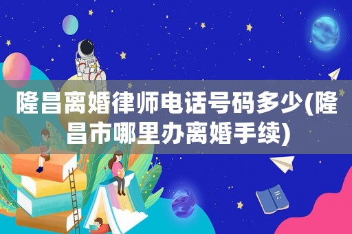 隆昌離婚律師電話號碼多少(隆昌市哪里辦離婚手續)