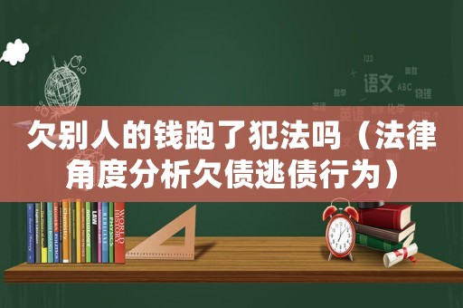 欠別人的錢跑了犯法嗎（法律角度分析欠債逃債行為）