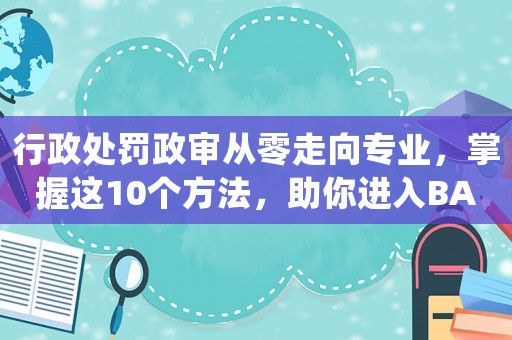 行政處罰政審從零走向專業，掌握這10個方法，助你進入BAT等一線互聯網公司做運營