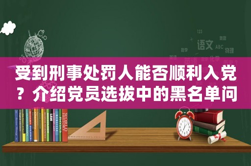 受到刑事處罰人能否順利入黨？介紹黨員選拔中的黑名單問題