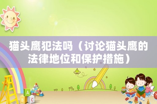 貓頭鷹犯法嗎（討論貓頭鷹的法律地位和保護措施）