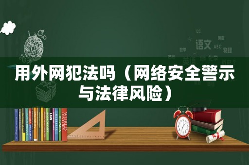 用外網犯法嗎（網絡安全警示與法律風險）