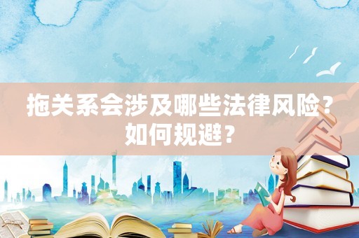拖關(guān)系會(huì)涉及哪些法律風(fēng)險(xiǎn)？如何規(guī)避？