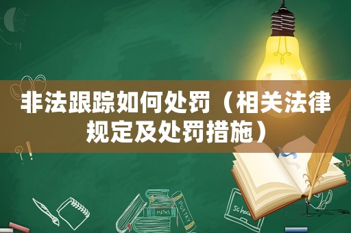 非法跟蹤如何處罰（相關法律規定及處罰措施）