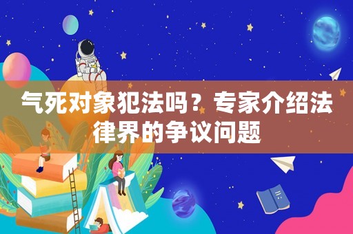 氣死對象犯法嗎？專家介紹法律界的爭議問題