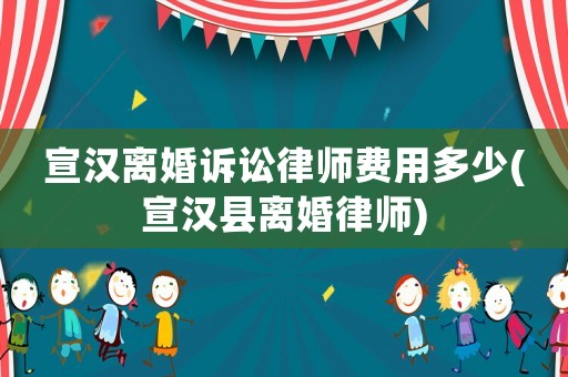 宣漢離婚訴訟律師費用多少(宣漢縣離婚律師)