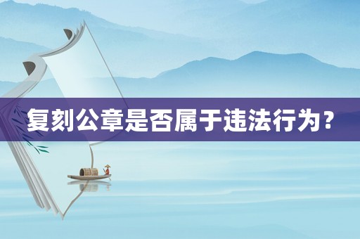 復(fù)刻公章是否屬于違法行為？