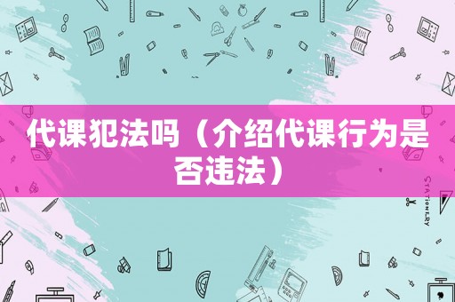 代課犯法嗎（介紹代課行為是否違法）