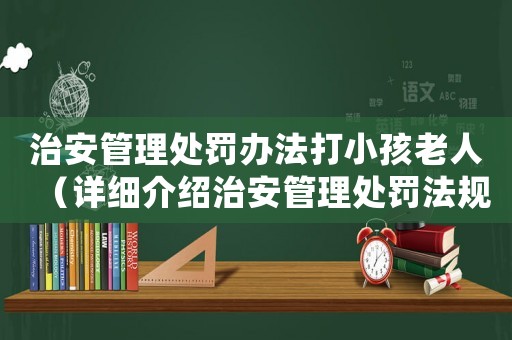 治安管理處罰辦法打小孩老人（詳細介紹治安管理處罰法規）