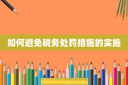 如何避免稅務(wù)處罰措施的實(shí)施