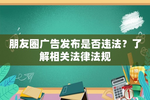 朋友圈廣告發(fā)布是否違法？了解相關法律法規(guī)
