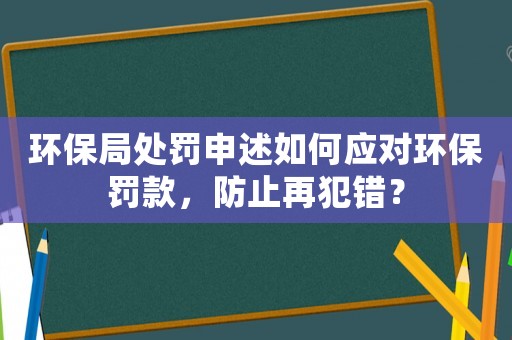 環保局處罰申述如何應對環保罰款，防止再犯錯？