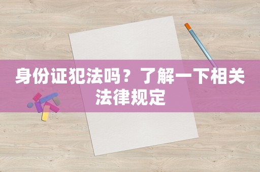 身份證犯法嗎？了解一下相關(guān)法律規(guī)定