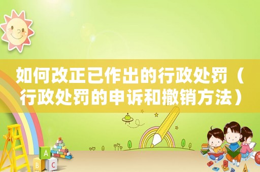 如何改正已作出的行政處罰（行政處罰的申訴和撤銷方法）
