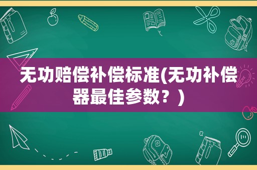 無功賠償補(bǔ)償標(biāo)準(zhǔn)(無功補(bǔ)償器最佳參數(shù)？)