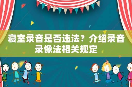 寢室錄音是否違法？介紹錄音錄像法相關(guān)規(guī)定